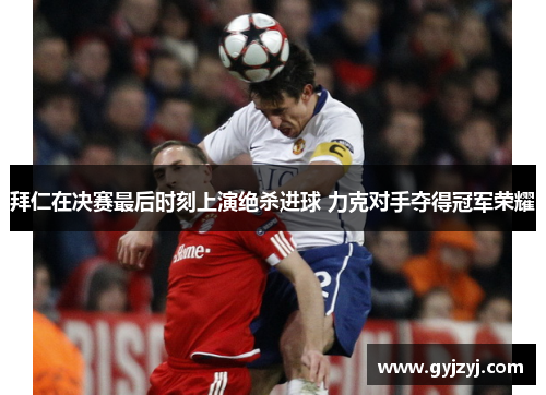 拜仁在决赛最后时刻上演绝杀进球 力克对手夺得冠军荣耀 拜仁在决赛最后时刻上演绝杀进球 力克对手夺得冠军荣耀