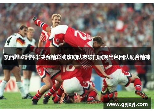 累西腓欧洲杯半决赛精彩助攻助队友破门展现出色团队配合精神 累西腓欧洲杯半决赛精彩助攻助队友破门展现出色团队配合精神