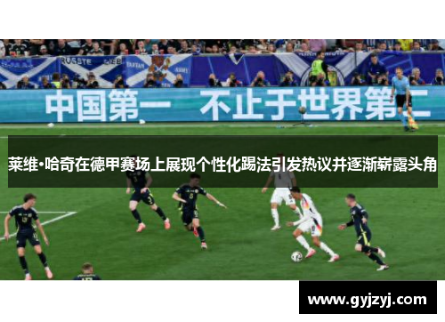 莱维·哈奇在德甲赛场上展现个性化踢法引发热议并逐渐崭露头角 莱维·哈奇在德甲赛场上展现个性化踢法引发热议并逐渐崭露头角