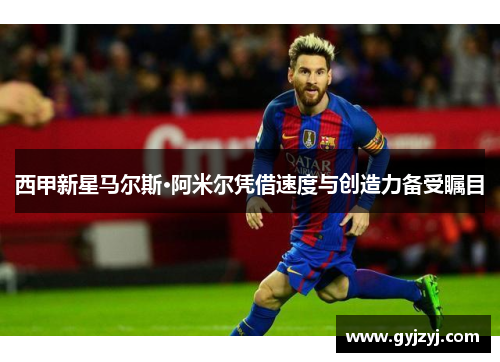 西甲新星马尔斯·阿米尔凭借速度与创造力备受瞩目 西甲新星马尔斯·阿米尔凭借速度与创造力备受瞩目