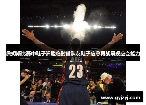 詹姆斯比赛中鞋子滑脱临时借队友鞋子应急再战展现应变能力 詹姆斯比赛中鞋子滑脱临时借队友鞋子应急再战展现应变能力