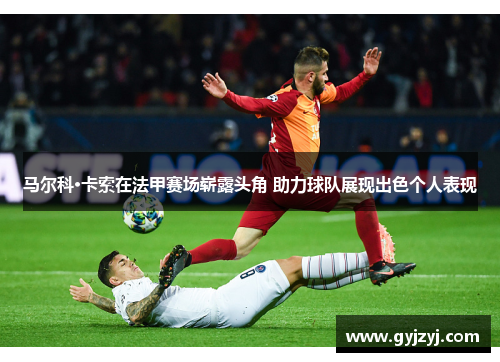 马尔科·卡索在法甲赛场崭露头角 助力球队展现出色个人表现 马尔科·卡索在法甲赛场崭露头角 助力球队展现出色个人表现