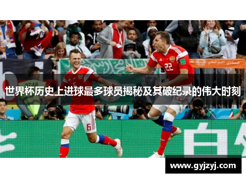 世界杯历史上进球最多球员揭秘及其破纪录的伟大时刻 世界杯历史上进球最多球员揭秘及其破纪录的伟大时刻
