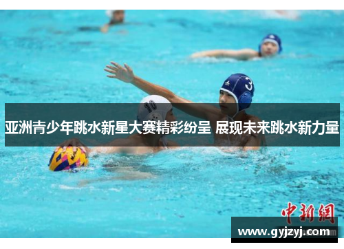 亚洲青少年跳水新星大赛精彩纷呈 展现未来跳水新力量 亚洲青少年跳水新星大赛精彩纷呈 展现未来跳水新力量