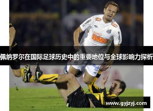 佩纳罗尔在国际足球历史中的重要地位与全球影响力探析 佩纳罗尔在国际足球历史中的重要地位与全球影响力探析