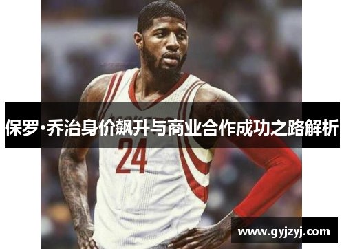 保罗·乔治身价飙升与商业合作成功之路解析 保罗·乔治身价飙升与商业合作成功之路解析
