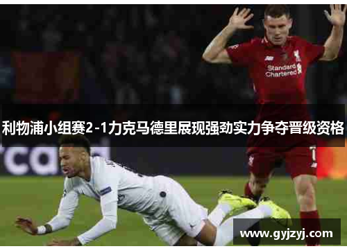 利物浦小组赛2-1力克马德里展现强劲实力争夺晋级资格 利物浦小组赛2-1力克马德里展现强劲实力争夺晋级资格