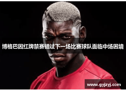 博格巴因红牌禁赛错过下一场比赛球队面临中场困境
