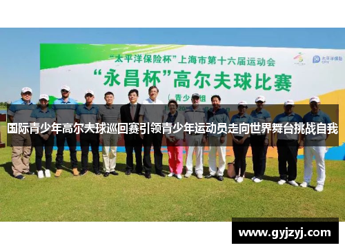 国际青少年高尔夫球巡回赛引领青少年运动员走向世界舞台挑战自我 国际青少年高尔夫球巡回赛引领青少年运动员走向世界舞台挑战自我