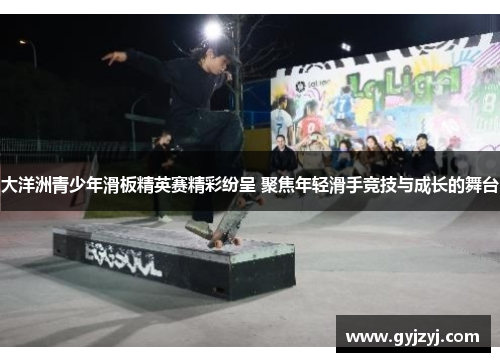 大洋洲青少年滑板精英赛精彩纷呈 聚焦年轻滑手竞技与成长的舞台 大洋洲青少年滑板精英赛精彩纷呈 聚焦年轻滑手竞技与成长的舞台