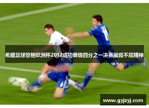 希腊足球惊艳欧洲杯2012成功晋级四分之一决赛展现不屈精神 希腊足球惊艳欧洲杯2012成功晋级四分之一决赛展现不屈精神