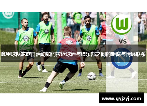 意甲球队家庭日活动如何拉近球迷与俱乐部之间的距离与情感联系 意甲球队家庭日活动如何拉近球迷与俱乐部之间的距离与情感联系