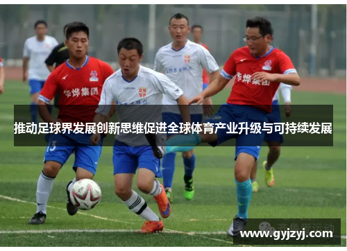 推动足球界发展创新思维促进全球体育产业升级与可持续发展 推动足球界发展创新思维促进全球体育产业升级与可持续发展