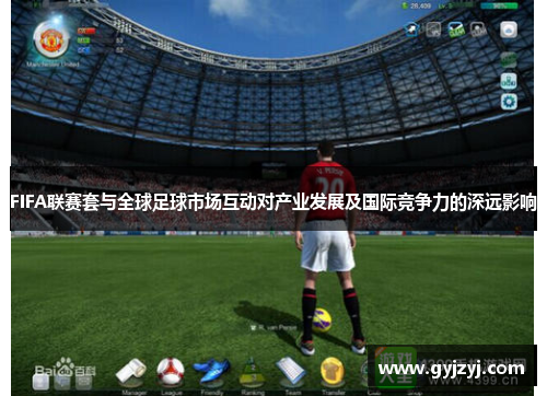 FIFA联赛套与全球足球市场互动对产业发展及国际竞争力的深远影响 FIFA联赛套与全球足球市场互动对产业发展及国际竞争力的深远影响