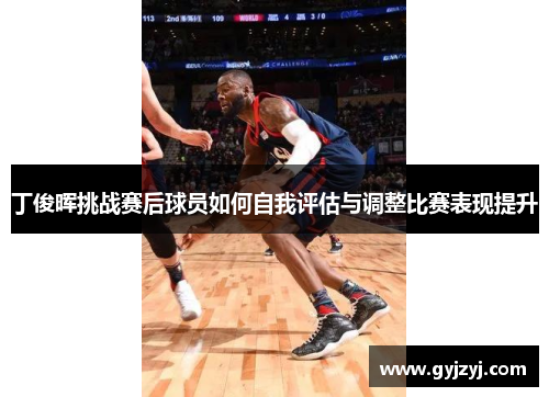 丁俊晖挑战赛后球员如何自我评估与调整比赛表现提升 丁俊晖挑战赛后球员如何自我评估与调整比赛表现提升