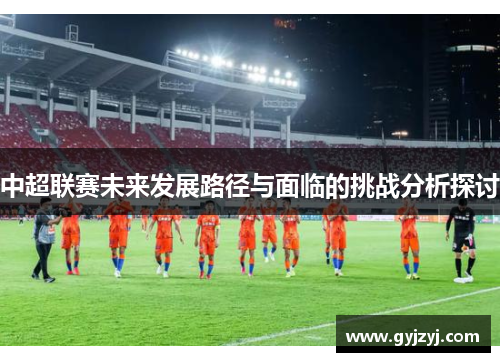 中超联赛未来发展路径与面临的挑战分析探讨 中超联赛未来发展路径与面临的挑战分析探讨