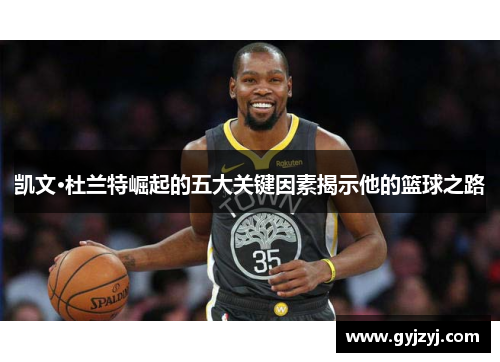 凯文·杜兰特崛起的五大关键因素揭示他的篮球之路 凯文·杜兰特崛起的五大关键因素揭示他的篮球之路
