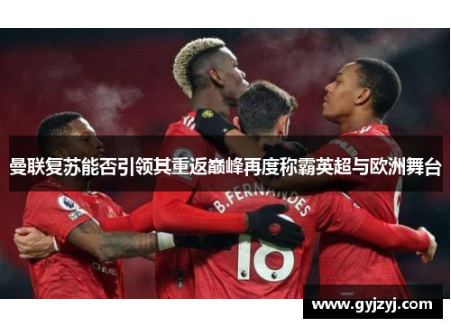 曼联复苏能否引领其重返巅峰再度称霸英超与欧洲舞台 曼联复苏能否引领其重返巅峰再度称霸英超与欧洲舞台