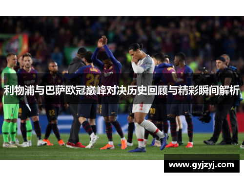 利物浦与巴萨欧冠巅峰对决历史回顾与精彩瞬间解析 利物浦与巴萨欧冠巅峰对决历史回顾与精彩瞬间解析