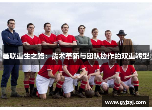 曼联重生之路:战术革新与团队协作的双重转型 曼联重生之路:战术革新与团队协作的双重转型
