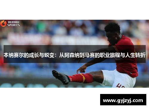 本纳赛尔的成长与蜕变:从阿森纳到马赛的职业旅程与人生转折 本纳赛尔的成长与蜕变:从阿森纳到马赛的职业旅程与人生转折
