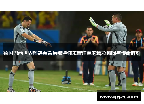 德国巴西世界杯决赛背后那些你未曾注意的精彩瞬间与传奇时刻 德国巴西世界杯决赛背后那些你未曾注意的精彩瞬间与传奇时刻