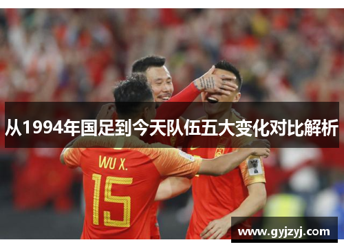 从1994年国足到今天队伍五大变化对比解析 从1994年国足到今天队伍五大变化对比解析