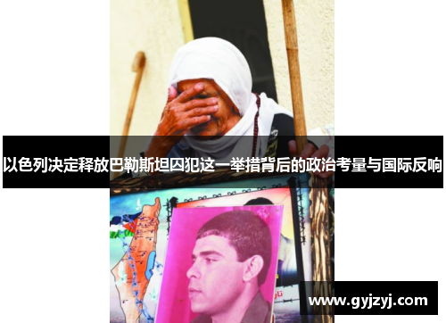 以色列决定释放巴勒斯坦囚犯这一举措背后的政治考量与国际反响 以色列决定释放巴勒斯坦囚犯这一举措背后的政治考量与国际反响