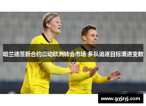 哈兰德签新合约震动欧洲转会市场 多队追逐目标遭遇变数 哈兰德签新合约震动欧洲转会市场 多队追逐目标遭遇变数
