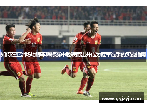 如何在亚洲场地脚车锦标赛中脱颖而出并成为冠军选手的实战指南 如何在亚洲场地脚车锦标赛中脱颖而出并成为冠军选手的实战指南