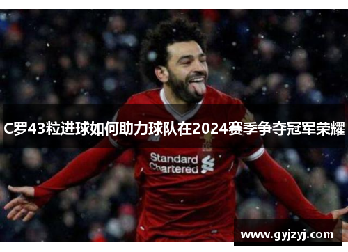 C罗43粒进球如何助力球队在2024赛季争夺冠军荣耀 C罗43粒进球如何助力球队在2024赛季争夺冠军荣耀