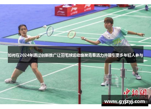 如何在2024年通过创新推广让羽毛球运动焕发青春活力并吸引更多年轻人参与 如何在2024年通过创新推广让羽毛球运动焕发青春活力并吸引更多年轻人参与