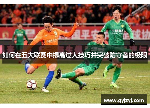 如何在五大联赛中提高过人技巧并突破防守者的极限 如何在五大联赛中提高过人技巧并突破防守者的极限