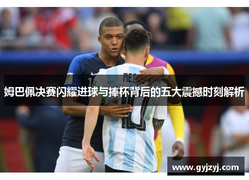 姆巴佩决赛闪耀进球与捧杯背后的五大震撼时刻解析 姆巴佩决赛闪耀进球与捧杯背后的五大震撼时刻解析