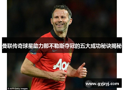 曼联传奇球星助力那不勒斯夺冠的五大成功秘诀揭秘 曼联传奇球星助力那不勒斯夺冠的五大成功秘诀揭秘