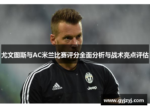 尤文图斯与AC米兰比赛评分全面分析与战术亮点评估 尤文图斯与AC米兰比赛评分全面分析与战术亮点评估