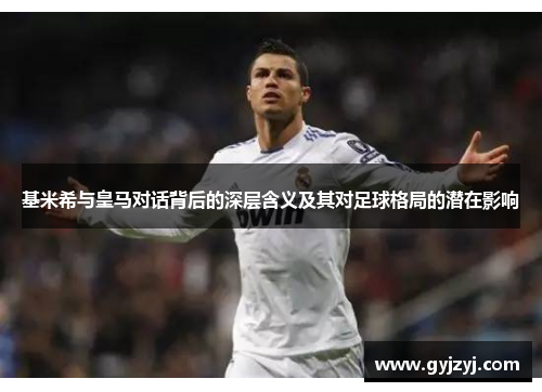 基米希与皇马对话背后的深层含义及其对足球格局的潜在影响