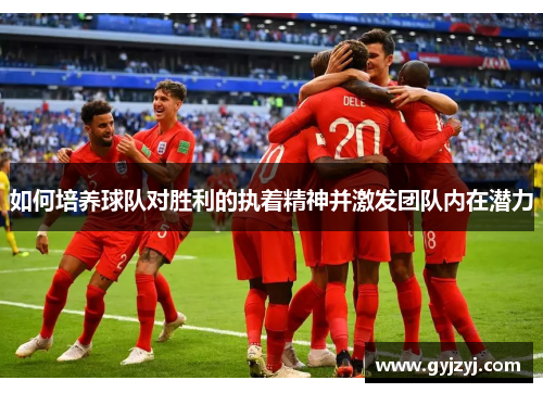 如何培养球队对胜利的执着精神并激发团队内在潜力 如何培养球队对胜利的执着精神并激发团队内在潜力