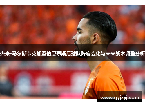 杰米·马尔斯卡克加盟伯恩茅斯后球队阵容变化与未来战术调整分析 杰米·马尔斯卡克加盟伯恩茅斯后球队阵容变化与未来战术调整分析