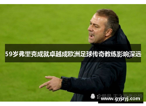 59岁弗里克成就卓越成欧洲足球传奇教练影响深远 59岁弗里克成就卓越成欧洲足球传奇教练影响深远