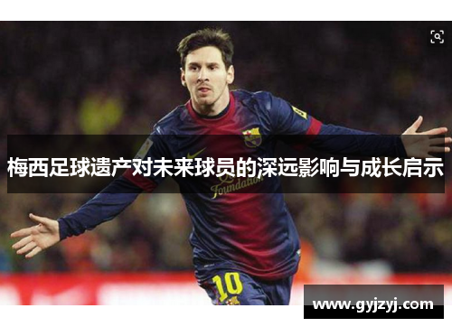 梅西足球遗产对未来球员的深远影响与成长启示 梅西足球遗产对未来球员的深远影响与成长启示