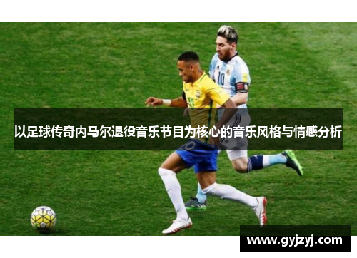 以足球传奇内马尔退役音乐节目为核心的音乐风格与情感分析 以足球传奇内马尔退役音乐节目为核心的音乐风格与情感分析