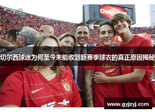 切尔西球迷为何至今未能收到新赛季球衣的真正原因揭秘 切尔西球迷为何至今未能收到新赛季球衣的真正原因揭秘