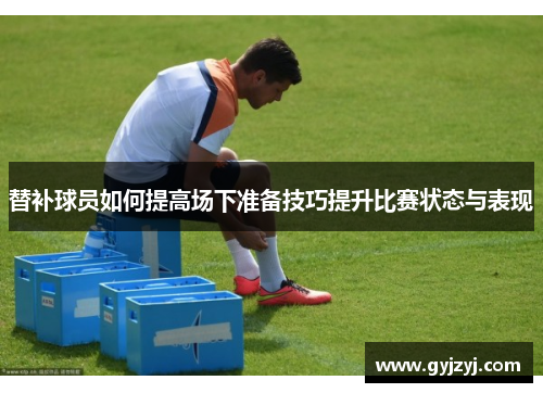 替补球员如何提高场下准备技巧提升比赛状态与表现 替补球员如何提高场下准备技巧提升比赛状态与表现