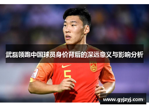 武磊领跑中国球员身价背后的深远意义与影响分析 武磊领跑中国球员身价背后的深远意义与影响分析
