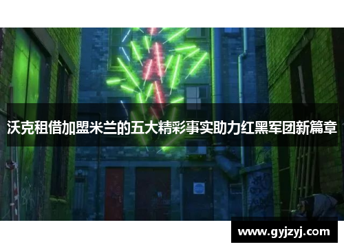 沃克租借加盟米兰的五大精彩事实助力红黑军团新篇章 沃克租借加盟米兰的五大精彩事实助力红黑军团新篇章