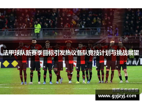 法甲球队新赛季目标引发热议各队竞技计划与挑战展望 法甲球队新赛季目标引发热议各队竞技计划与挑战展望