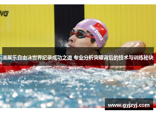 潘展乐自由泳世界纪录成功之道 专业分析突破背后的技术与训练秘诀 潘展乐自由泳世界纪录成功之道 专业分析突破背后的技术与训练秘诀