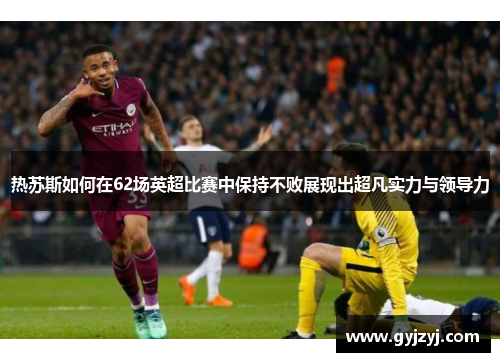 热苏斯如何在62场英超比赛中保持不败展现出超凡实力与领导力 热苏斯如何在62场英超比赛中保持不败展现出超凡实力与领导力
