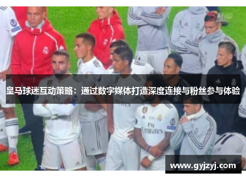 皇马球迷互动策略:通过数字媒体打造深度连接与粉丝参与体验 皇马球迷互动策略:通过数字媒体打造深度连接与粉丝参与体验